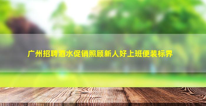 广州招聘酒水促销照顾新人好上班便装标界