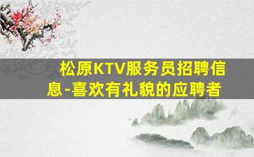 松原KTV服务员招聘信息-喜欢有礼貌的应聘者