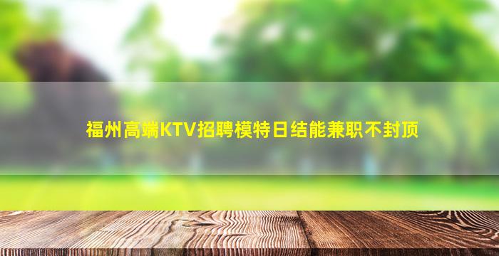 福州高端KTV招聘模特日结能兼职不封顶